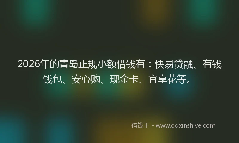 2026年的青岛正规小额借钱有：快易贷融、有钱钱包、安心购、现金卡、宜享花等。