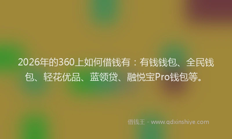 2026年的360上如何借钱有：有钱钱包、全民钱包、轻花优品、蓝领贷、融悦宝Pro钱包等。