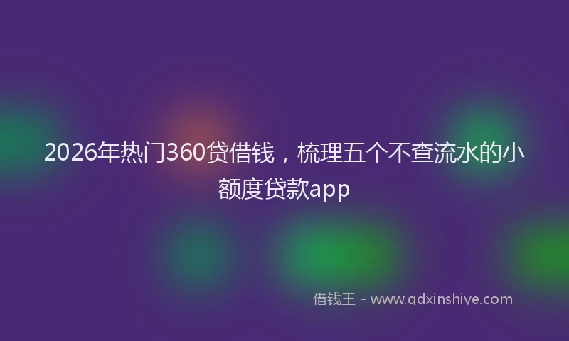 2026年热门360贷借钱，梳理五个不查流水的小额度贷款app