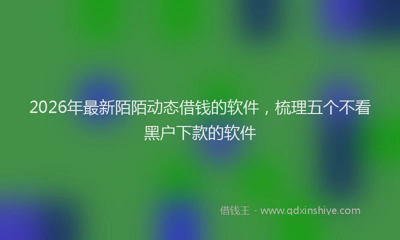2026年最新陌陌动态借钱的软件，梳理五个不看黑户下款的软件