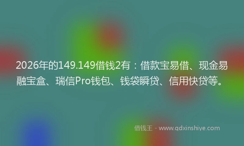 2026年的149.149借钱2有：借款宝易借、现金易融宝盒、瑞信Pro钱包、钱袋瞬贷、信用快贷等。