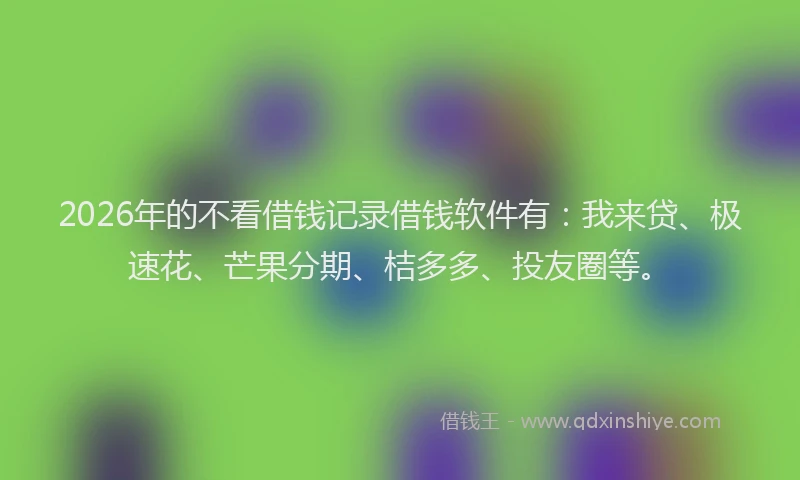 2026年的不看借钱记录借钱软件有：我来贷、极速花、芒果分期、桔多多、投友圈等。