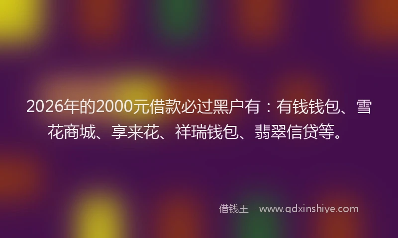 2026年的2000元借款必过黑户有：有钱钱包、雪花商城、享来花、祥瑞钱包、翡翠信贷等。