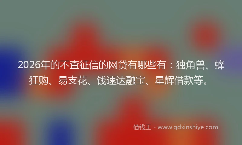 2026年的不查征信的网贷有哪些有：独角兽、蜂狂购、易支花、钱速达融宝、星辉借款等。