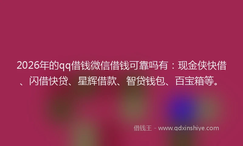 2026年的qq借钱微信借钱可靠吗有：现金侠快借、闪借快贷、星辉借款、智贷钱包、百宝箱等。