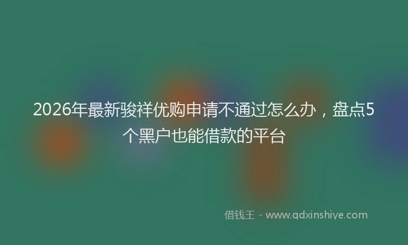 2026年最新骏祥优购申请不通过怎么办，盘点5个黑户也能借款的平台