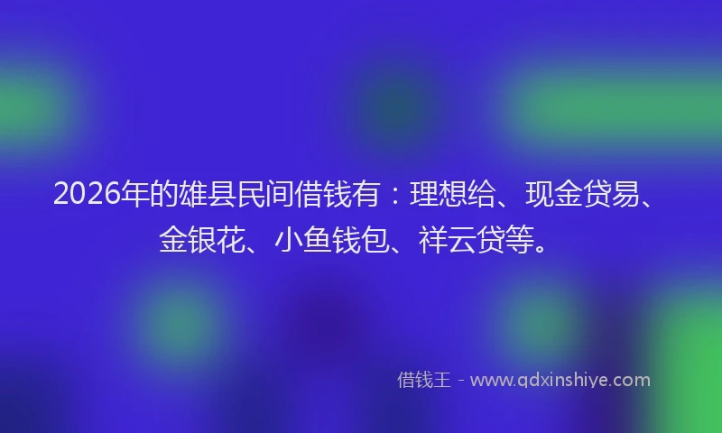 2026年的雄县民间借钱有：理想给、现金贷易、金银花、小鱼钱包、祥云贷等。