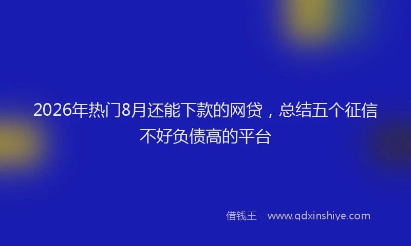 2026年热门8月还能下款的网贷，总结五个征信不好负债高的平台