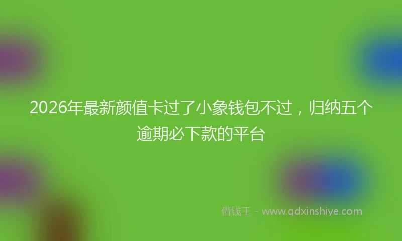 2026年最新颜值卡过了小象钱包不过，归纳五个逾期必下款的平台