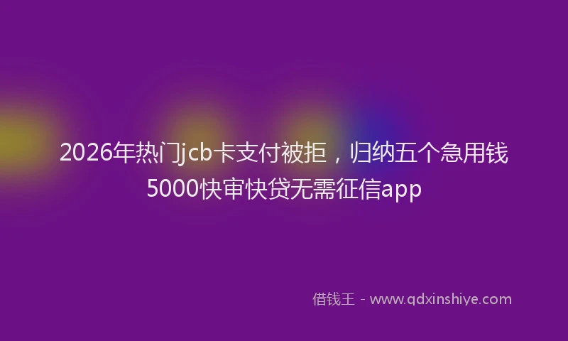 2026年热门jcb卡支付被拒，归纳五个急用钱5000快审快贷无需征信app