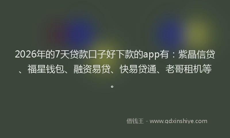 2026年的7天贷款口子好下款的app有：紫晶信贷、福星钱包、融资易贷、快易贷通、老哥租机等。