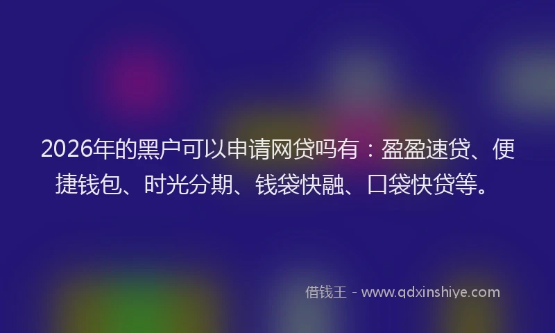 2026年的黑户可以申请网贷吗有：盈盈速贷、便捷钱包、时光分期、钱袋快融、口袋快贷等。