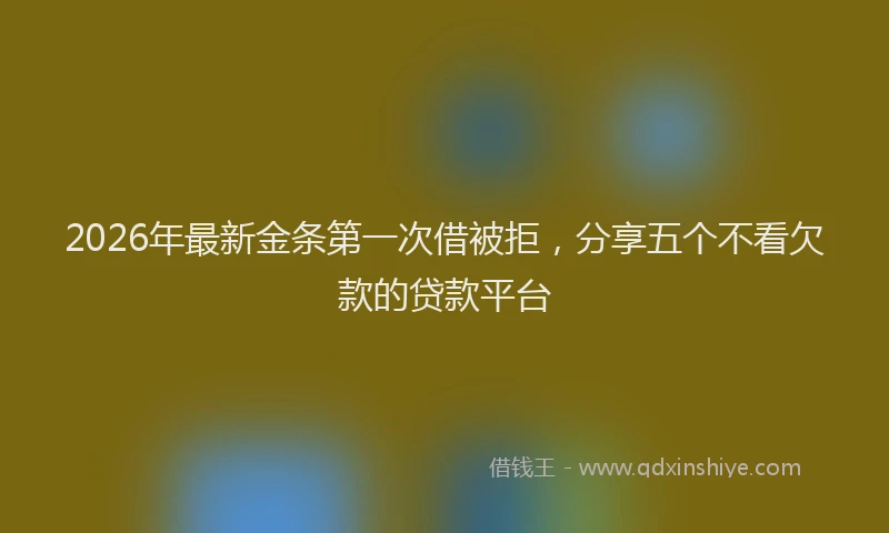 2026年最新金条第一次借被拒，分享五个不看欠款的贷款平台