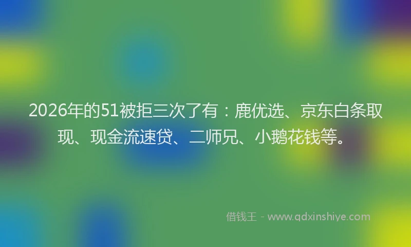 2026年的51被拒三次了有：鹿优选、京东白条取现、现金流速贷、二师兄、小鹅花钱等。