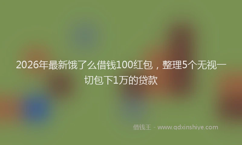 2026年最新饿了么借钱100红包，整理5个无视一切包下1万的贷款