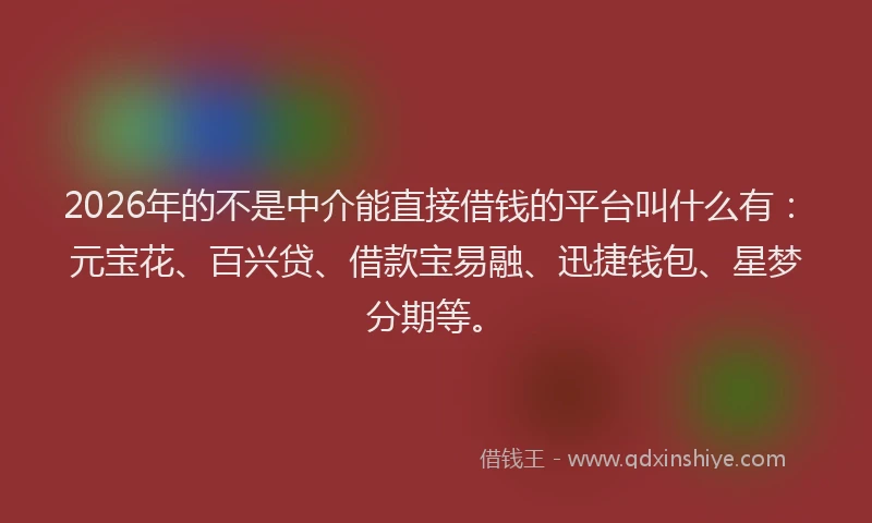2026年的不是中介能直接借钱的平台叫什么有：元宝花、百兴贷、借款宝易融、迅捷钱包、星梦分期等。