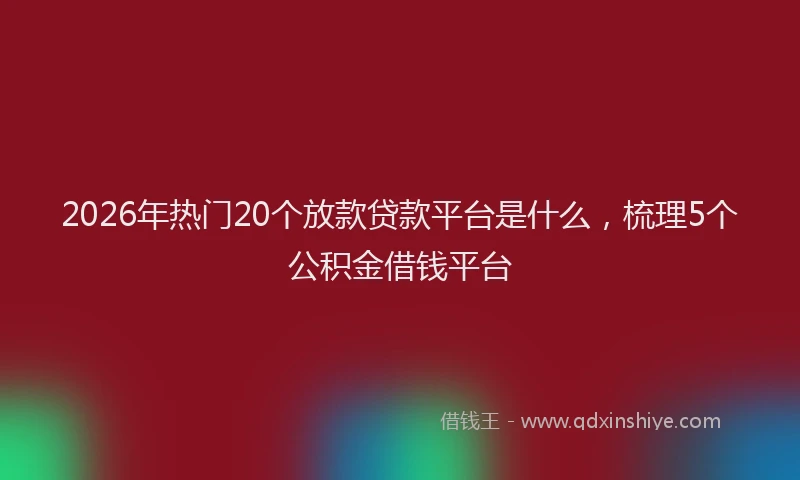2026年热门20个放款贷款平台是什么，梳理5个公积金借钱平台