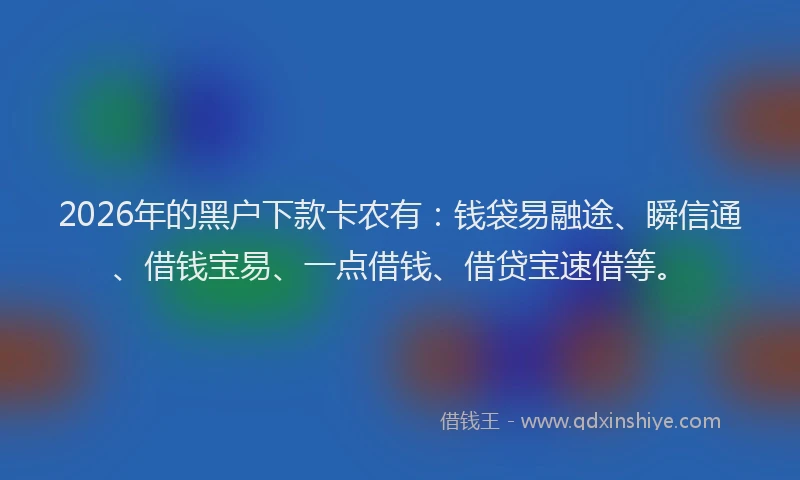 2026年的黑户下款卡农有：钱袋易融途、瞬信通、借钱宝易、一点借钱、借贷宝速借等。
