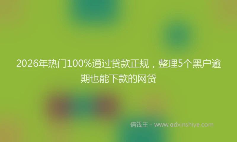 2026年热门100%通过贷款正规，整理5个黑户逾期也能下款的网贷