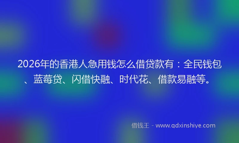 2026年的香港人急用钱怎么借贷款有：全民钱包、蓝莓贷、闪借快融、时代花、借款易融等。