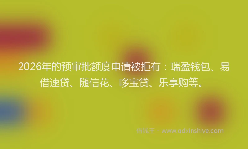 2026年的预审批额度申请被拒有：瑞盈钱包、易借速贷、随信花、哆宝贷、乐享购等。