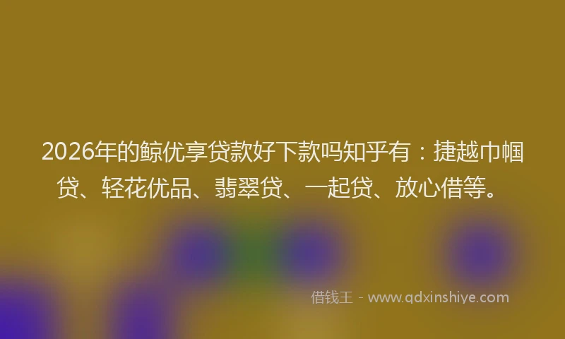 2026年的鲸优享贷款好下款吗知乎有：捷越巾帼贷、轻花优品、翡翠贷、一起贷、放心借等。