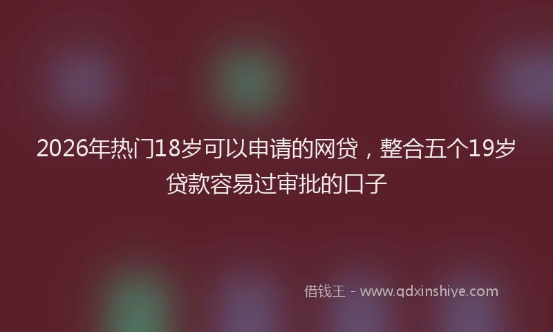 2026年热门18岁可以申请的网贷，整合五个19岁贷款容易过审批的口子