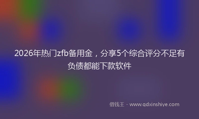 2026年热门zfb备用金，分享5个综合评分不足有负债都能下款软件