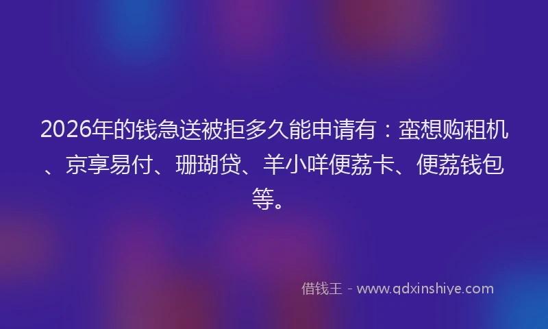 2026年的钱急送被拒多久能申请有：蛮想购租机、京享易付、珊瑚贷、羊小咩便荔卡、便荔钱包等。
