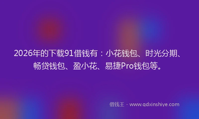 2026年的下载91借钱有：小花钱包、时光分期、畅贷钱包、盈小花、易捷Pro钱包等。