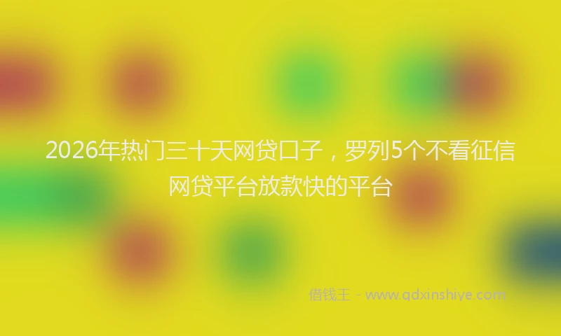 2026年热门三十天网贷口子，罗列5个不看征信网贷平台放款快的平台