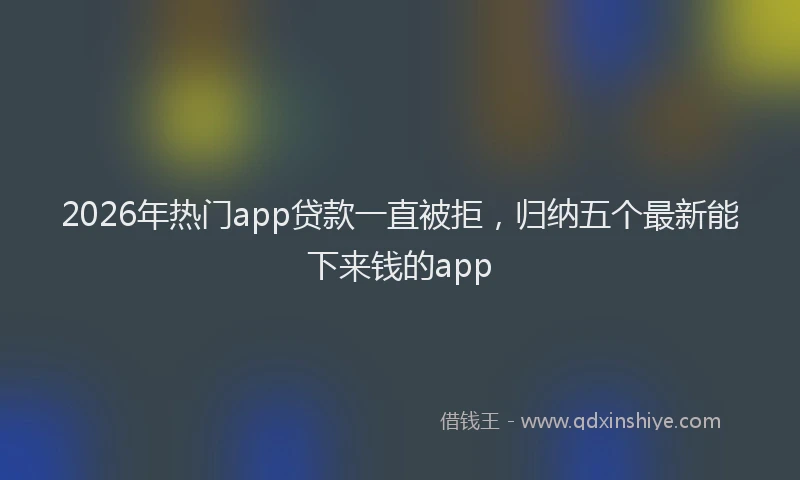 2026年热门app贷款一直被拒，归纳五个最新能下来钱的app