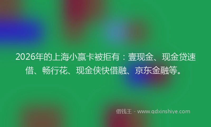 2026年的上海小赢卡被拒有：壹现金、现金贷速借、畅行花、现金侠快借融、京东金融等。