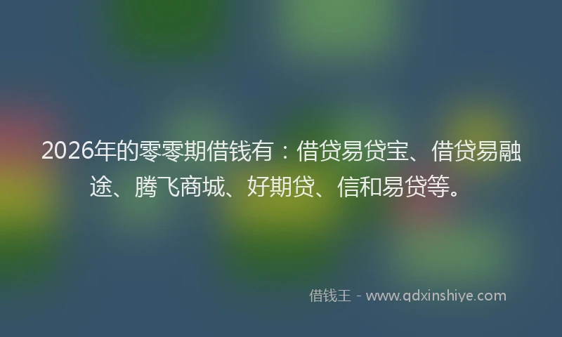 2026年的零零期借钱有：借贷易贷宝、借贷易融途、腾飞商城、好期贷、信和易贷等。