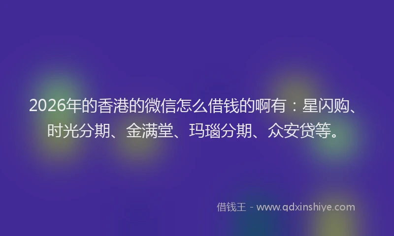 2026年的香港的微信怎么借钱的啊有：星闪购、时光分期、金满堂、玛瑙分期、众安贷等。