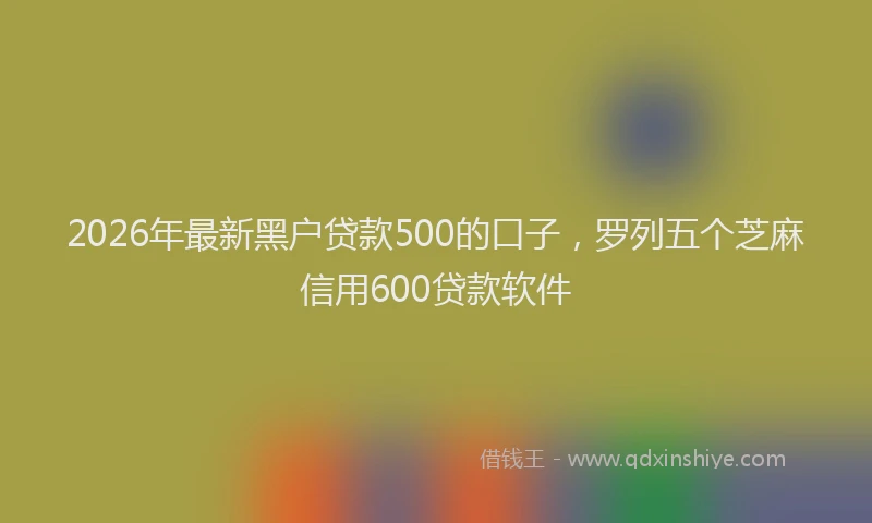 2026年最新黑户贷款500的口子，罗列五个芝麻信用600贷款软件