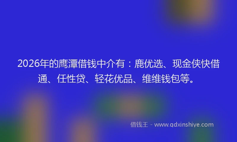 2026年的鹰潭借钱中介有：鹿优选、现金侠快借通、任性贷、轻花优品、维维钱包等。