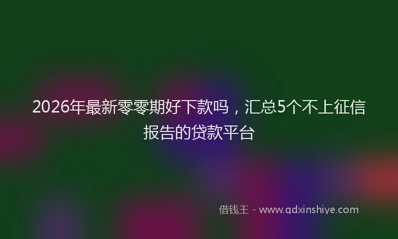 2026年最新零零期好下款吗，汇总5个不上征信报告的贷款平台