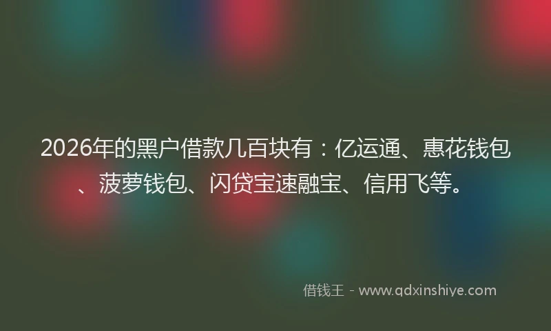 2026年的黑户借款几百块有：亿运通、惠花钱包、菠萝钱包、闪贷宝速融宝、信用飞等。