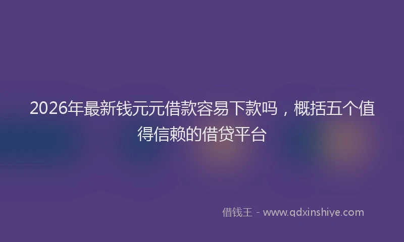 2026年最新钱元元借款容易下款吗，概括五个值得信赖的借贷平台