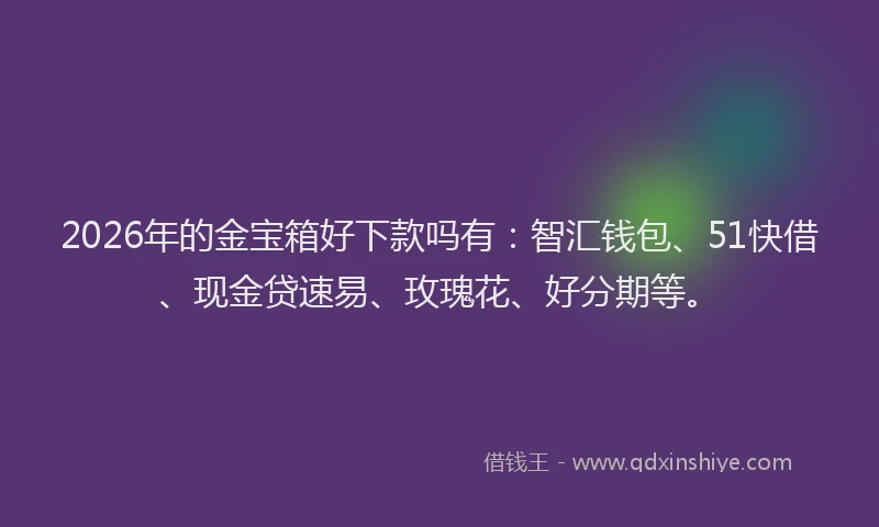 2026年的金宝箱好下款吗有：智汇钱包、51快借、现金贷速易、玫瑰花、好分期等。