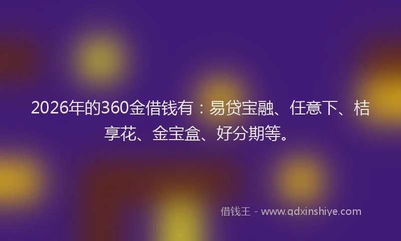 2026年的360金借钱有：易贷宝融、任意下、桔享花、金宝盒、好分期等。