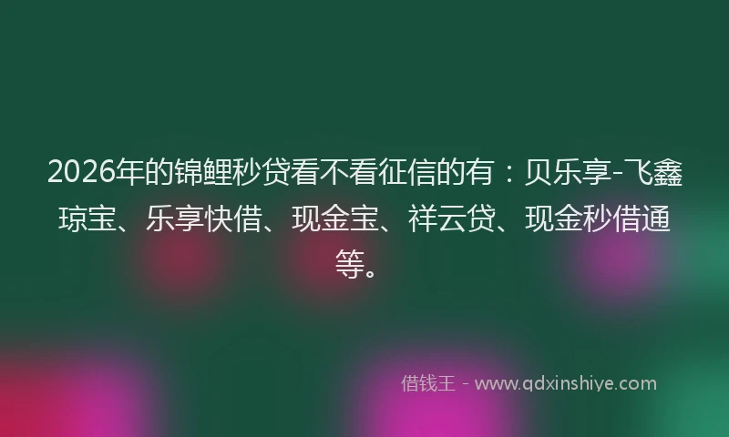 2026年的锦鲤秒贷看不看征信的有：贝乐享-飞鑫琼宝、乐享快借、现金宝、祥云贷、现金秒借通等。