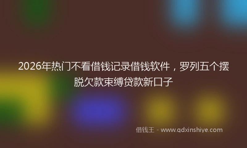 2026年热门不看借钱记录借钱软件，罗列五个摆脱欠款束缚贷款新口子