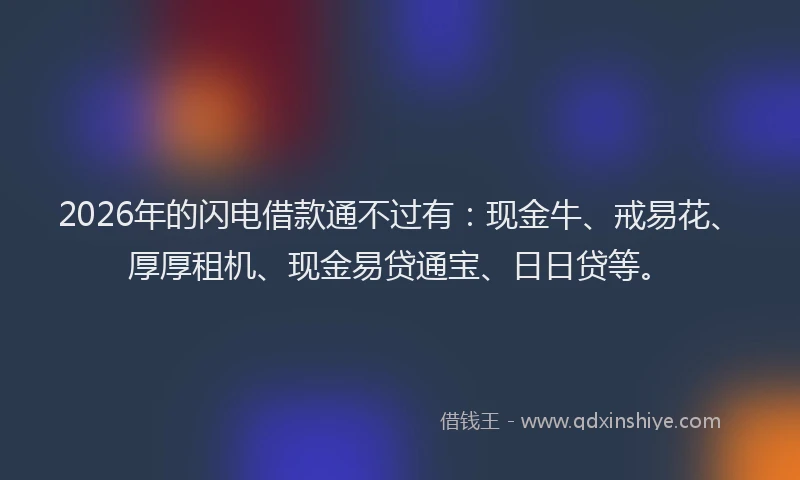 2026年的闪电借款通不过有：现金牛、戒易花、厚厚租机、现金易贷通宝、日日贷等。