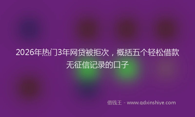 2026年热门3年网贷被拒次，概括五个轻松借款无征信记录的口子