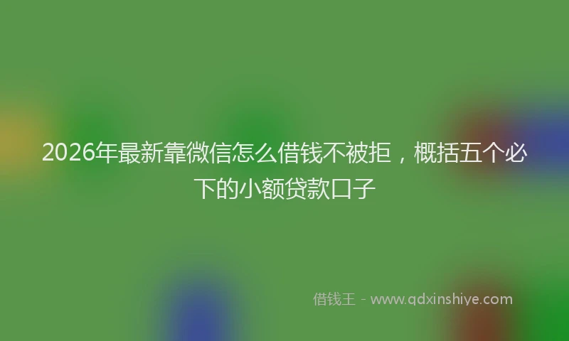 2026年最新靠微信怎么借钱不被拒，概括五个必下的小额贷款口子