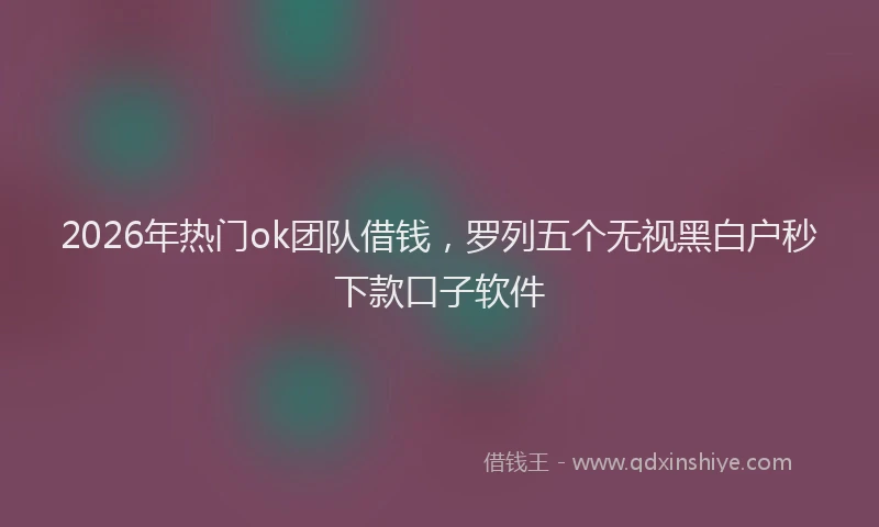 2026年热门ok团队借钱，罗列五个无视黑白户秒下款口子软件