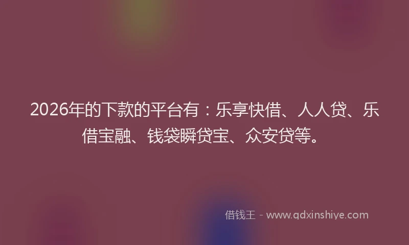 2026年的下款的平台有：乐享快借、人人贷、乐借宝融、钱袋瞬贷宝、众安贷等。