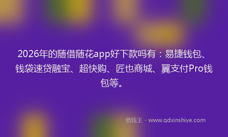 2026年的随借随花app好下款吗有：易捷钱包、钱袋速贷融宝、超快购、匠也商城、翼支付Pro钱包等。
